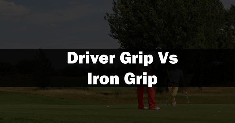 Driver Grip Vs Iron Grip (Define Similarities & Differences)