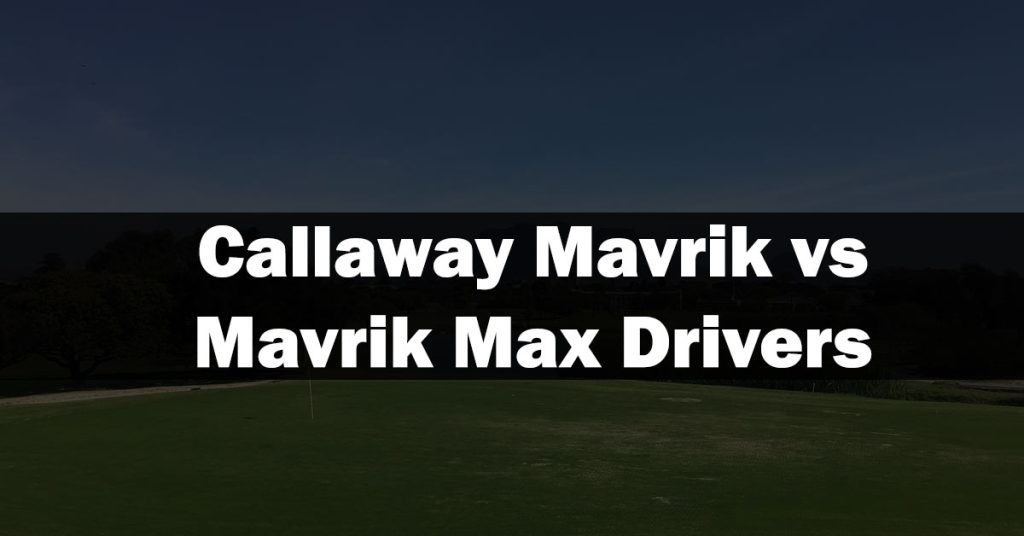 Callaway Mavrik vs Mavrik Max Drivers